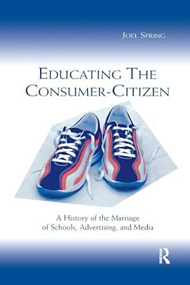 Educating The Consumer-Citizen: A History Of The Marriage Of Schools, Advertising, And Media-..