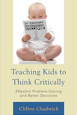 Teaching Kids To Think Critically: Effective Problem-Solving And Better Decisions-..