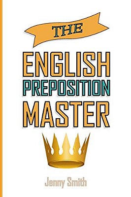 The English Preposition Master: 460 Preposition Uses To Super-Power Your English Skills-..