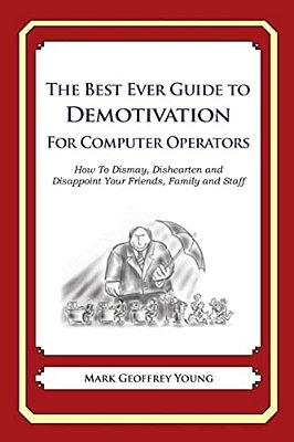 The Best Ever Guide To Demotivation For Computer Operators: How To Dismay, Dishearten And Disappoint Your Friends, Family And Staff-..