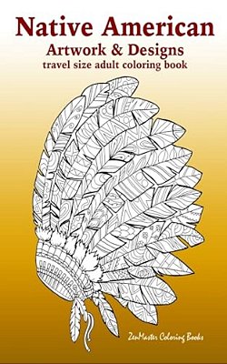 Native American Artwork And Designs Adult Coloring Book Travel Edition: Tavel Size Coloring Book For Adults Inspired By Native American Indian Culture-..