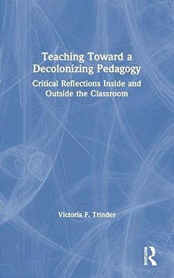 Teaching Toward A Decolonizing Pedagogy: Critical Reflections Inside And Outside The Classroom-..