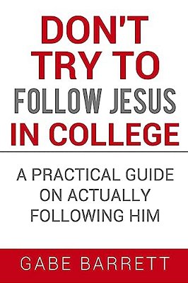 Don't Try To Follow Jesus In College: A Practical Guide On Actually Following Him-..