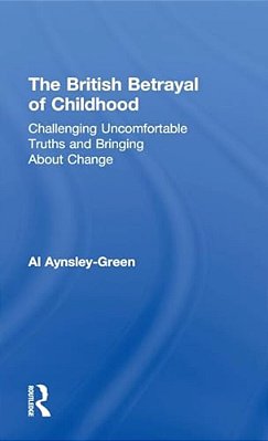 The British Betrayal Of Childhood: Challenging Uncomfortable Truths And Bringing About Change-..