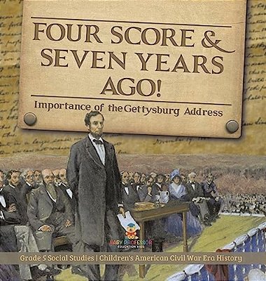 Four Score & Seven Years Ago!: Importance Of The Gettysburg Address Grade 5 Social Studies Children's American Civil War Era History-..