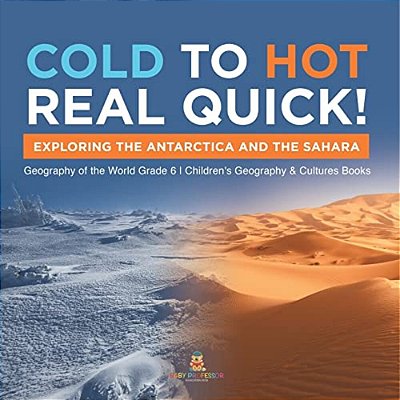 Cold To Hot Real Quick!: Exploring The Antarctica And The Sahara Geography Of The World Grade 6 Children's Geography & Cultures Books-..