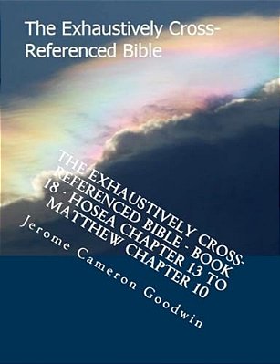 The Exhaustively Cross-Referenced Bible - Book 18 - Hosea Chapter 13 To Matthew Chapter 10: The Exhaustively Cross-Referenced Bible Series-..