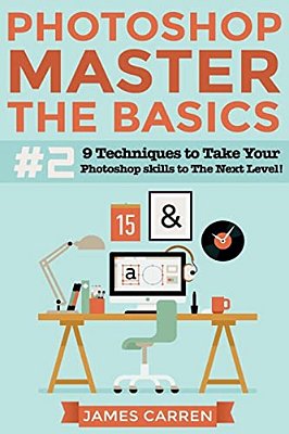 Photoshop - Master The Basics 2: 9 Techniques To Take Your Photoshop Skills To The Next Level-..