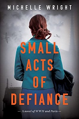 Small Acts Of Defiance: A Novel Of Wwii And Paris-..