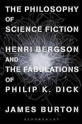 The Philosophy Of Science Fiction: Henri Bergson And The Fabulations Of Philip K. Dick-..