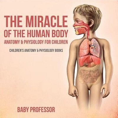 The Miracle Of The Human Body: Anatomy & Physiology For Children - Children's Anatomy & Physiology Books-..