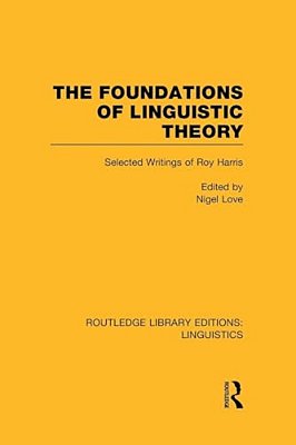 The Foundations Of Linguistic Theory (Rle Linguistics B: Grammar): Selected Writings Of Roy Harris-..
