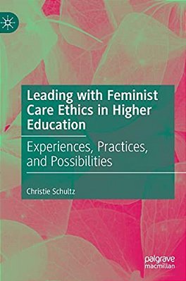 Leading With Feminist Care Ethics In Higher Education: Experiences, Practices, And Possibilities-..
