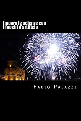 Impara Le Scienze Con I Fuochi D'Artificio: Come Appassionarsi Alla Chimica E Alla Fisica, Attraverso I Fuochi D'Artificio. -..