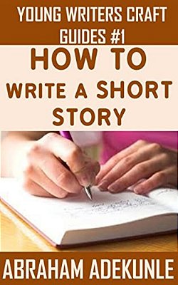 The Ultimate Guide On How To Write A Short Story: The Beginner's Easy Way To Create And Write A Story From Scratch-..