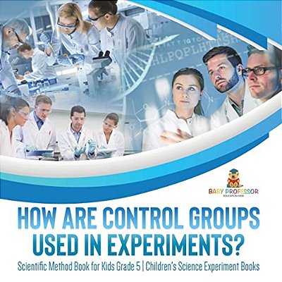 How Are Control Groups Used In Experiments?: Scientific Method Book For Kids Grade 5 Children's Science Experiment Books-..