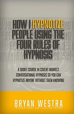 How I Hypnotize People Using The Four Rules Of Hypnosis: A Short Course In Covert Indirect Conversational Hypnosis So You Can Hypnotize Anyone Without-..