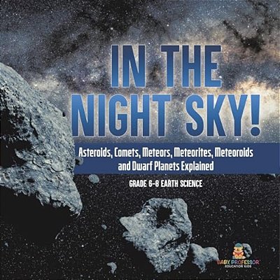 In The Night Sky! Asteroids, Comets, Meteors, Meteorites, Meteoroids And Dwarf Planets Explained Grade 6-8 Earth Science-..