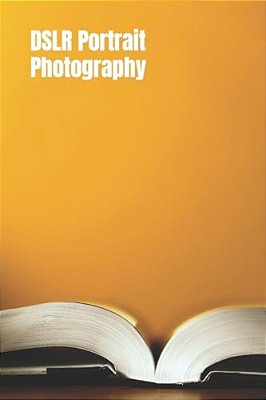 Dslr Portrait Photography: Simple Techniques How To Create Beautiful Pictures Using Your Dslr Camera-..