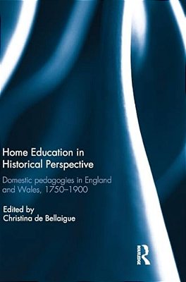 Home Education In Historical Perspective: Domestic Pedagogies In England And Wales, 1750-1900-..