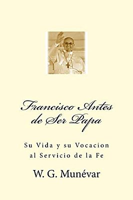 Francisco Antes De Ser Papa: Su Vida Y Su Vocacion Al Servicio De La Fe-..