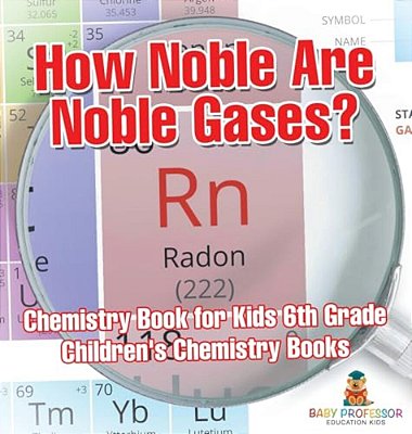 How Noble Are Noble Gases? Chemistry Book For Kids 6Th Grade Children's Chemistry Books-..