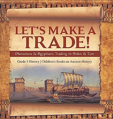 Let's Make A Trade!: Phoenicians & Egyptians Trading In Sidon & Tyre Grade 5 History Children's Books On Ancient History-..