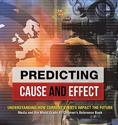 Predicting Cause And Effect: Understanding How Current Events Impact The Future Media And The World Grade 4 Children's Reference Books-..