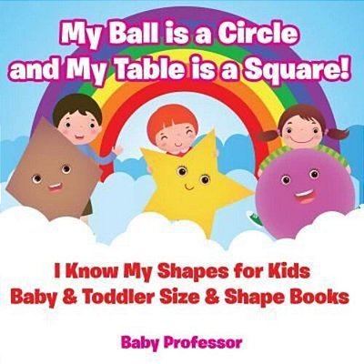My Ball Is A Circle And My Table Is A Square! I Know My Shapes For Kids - Baby & Toddler Size & Shape Books-..