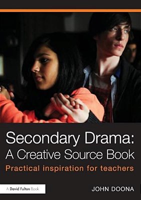 Secondary Drama: A Creative Source Book: Practical Inspiration For Teachers-..