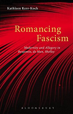 Romancing Fascism: Modernity And Allegory In Benjamin, De Man, Shelley-..