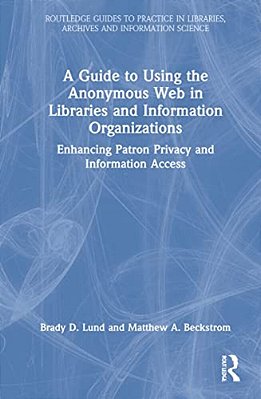 A Guide To Using The Anonymous Web In Libraries And Information Organizations: Enhancing Patron Privacy And Information Access-..