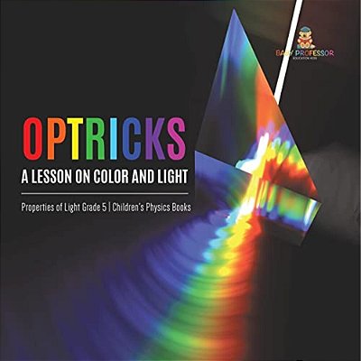 Optricks: A Lesson On Color And Light Properties Of Light Grade 5 Children's Physics Books-..