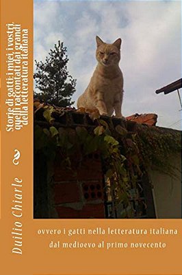 Storie Di Gatti: I Miei, I Vostri, Quelli Raccontati Dai Grandi Della Letteratura Italiana: Ovvero I Gatti Nella Letteratura Italiana D-..