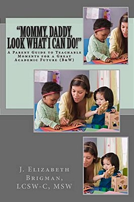 "Mommy, Daddy, Look What I Can Do!": A Parent Guide To Teachable Moments For A Great Academic Future (B&w)-..