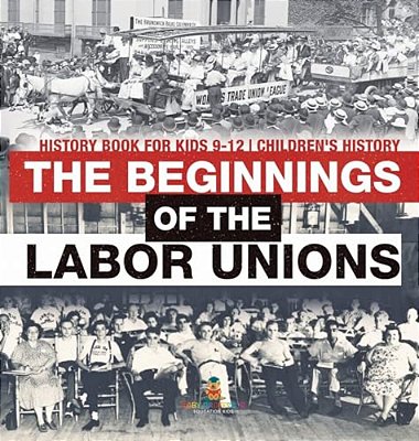 The Beginnings Of The Labor Unions: History Book For Kids 9-12 Children's History-..
