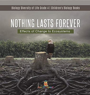 Nothing Lasts Forever: Effects Of Change To Ecosystems Biology Diversity Of Life Grade 4 Children's Biology Books-..