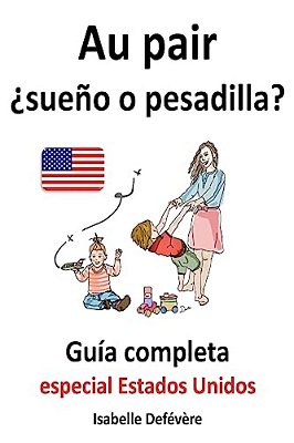 Au Pair ¿Sueño O Pesadilla? Guía Completa Para Au Pairs: Especial Estados Unidos-..