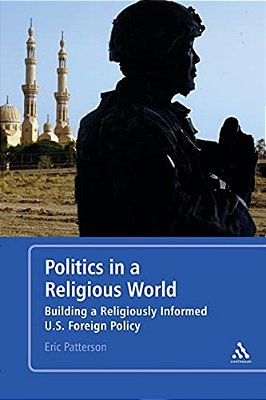 Politics In A Religious World: Building A Religiously Informed U. S. Foreign Policy-..
