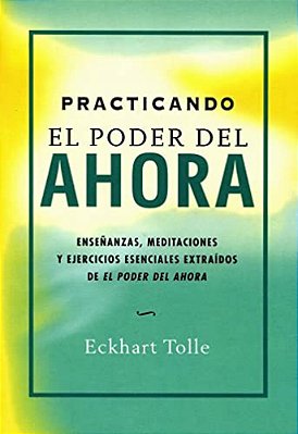 Practicando El Poder Del Ahora: Enseñanzas, Meditaciones Y Ejercicios Esenciales Extraídos De El Poder Del Ahora-..