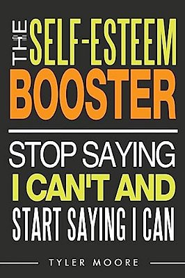 The Self-Esteem Booster: Stop Saying I Can't And Start Saying I Can-..