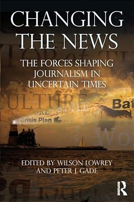 Changing The News: The Forces Shaping Journalism In Uncertain Times-..