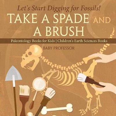 Take A Spade And A Brush - Let's Start Digging For Fossils! Paleontology Books For Kids Children's Earth Sciences Books-..