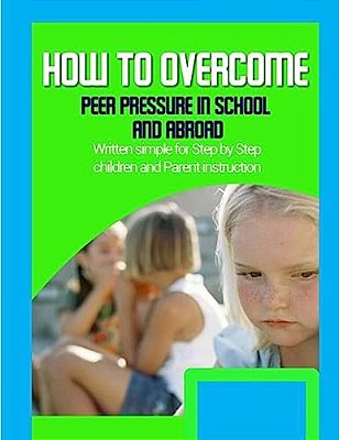 How To Overcome Peer Pressure In School And Abroad: Written Simple For Parent And Children Instruction-..