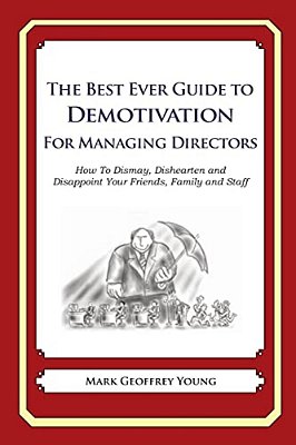 The Best Ever Guide To Demotivation For Managing Directors: How To Dismay, Dishearten And Disappoint Your Friends, Family And Staff-..