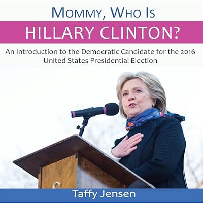 Mommy, Who Is Hillary Clinton?: An Introduction To The Democratic Candidate For The 2016 United States Presidential Election-..
