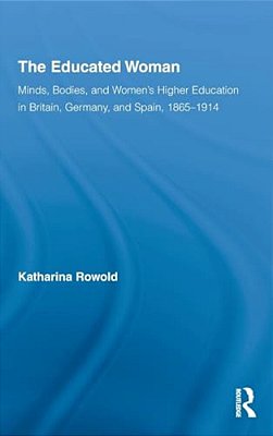 The Educated Woman: Minds, Bodies, And Women's Higher Education In Britain, Germany, And Spain, 1865-1914-..