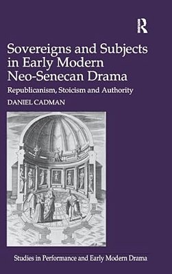 Sovereigns And Subjects In Early Modern Neo-Senecan Drama: Republicanism, Stoicism And Authority-..