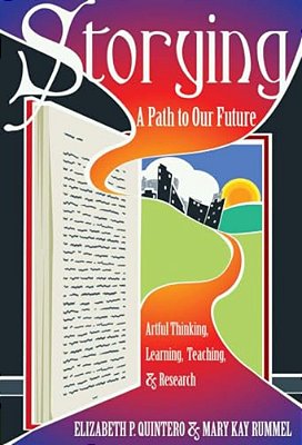 Storying: A Path To Our Future: Artful Thinking, Learning, Teaching, And Research-..