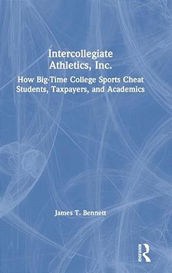 Intercollegiate Athletics, Inc.: How Big-Time College Sports Cheat Students, Taxpayers, And Academics-..